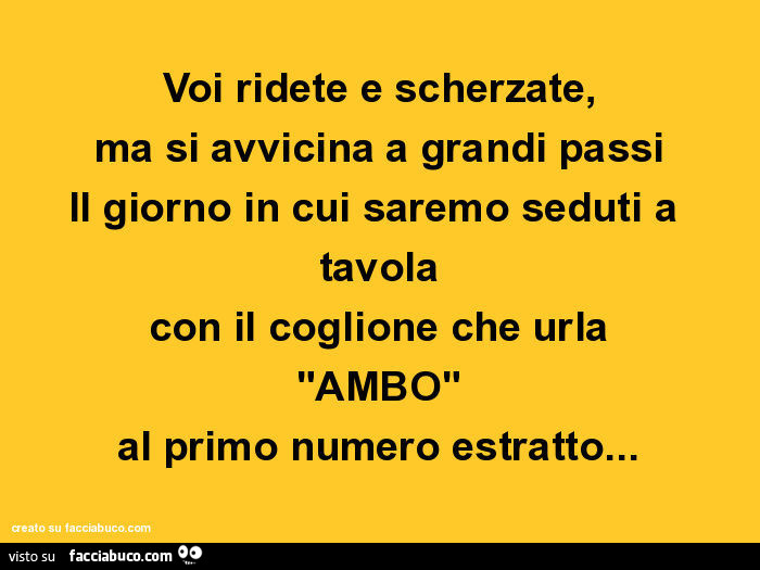 Voi ridete e scherzate, ma si avvicina a grandi passi il giorno in cui saremo seduti a tavola con il coglione che urla "ambo" al primo numero estratto