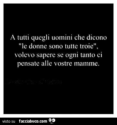 A tutti quegli uomini che dicono le donne sono tutte troie, volevo sapere se ogni tanto ci pensate alle vostre mamme