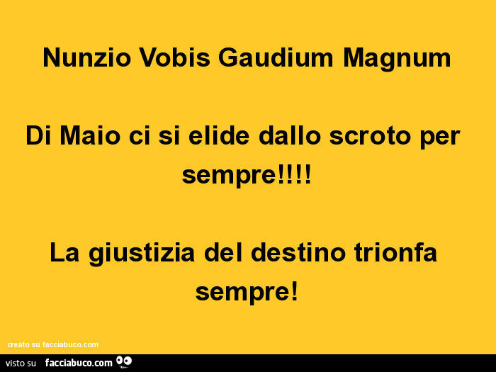 Nunzio vobis gaudium magnum di maio ci si elide dallo scroto per sempre! La giustizia del destino trionfa sempre