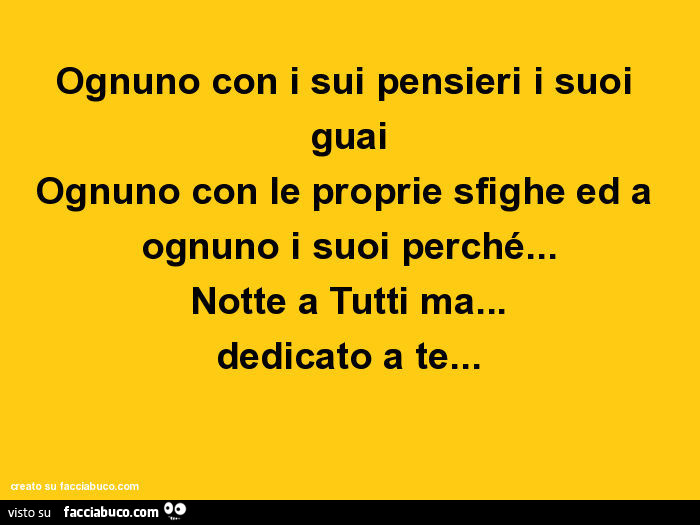 Strano popolo ognuno con i sui pensieri i suoi guai ognuno con le proprie sfighe ed a ognuno i suoi perché… notte a tutti ma… dedicato a te