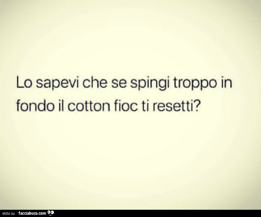 Lo sapevi che se spingi troppo in fondo il cotton fioc ti resetti?