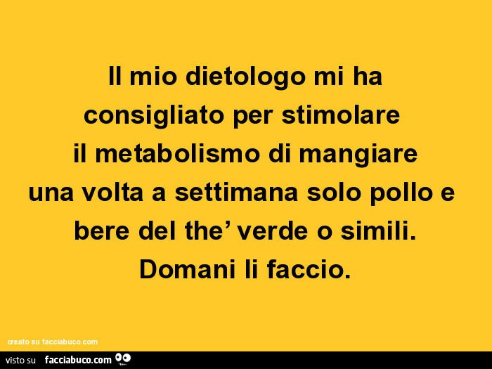 Il mio dietologo mi ha consigliato per stimolare il metabolismo di mangiare una volta a settimana solo pollo e bere del thè verde o simili. Domani li faccio