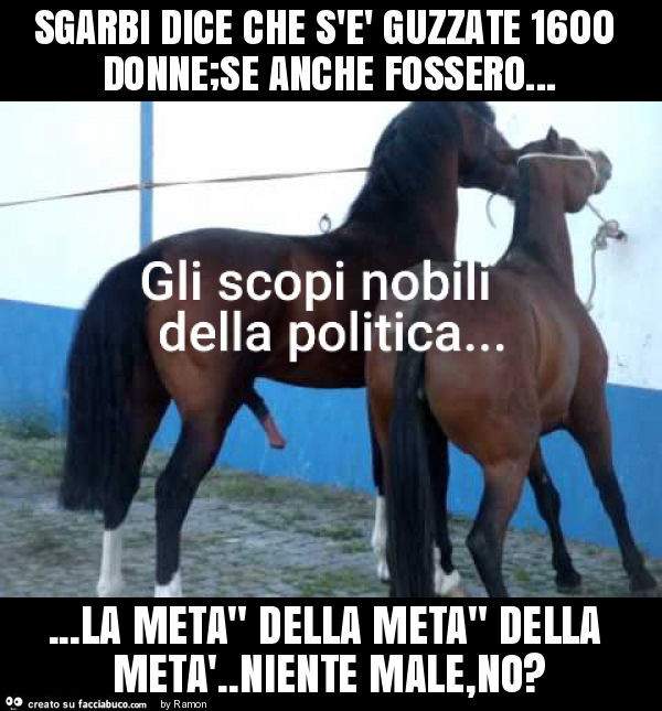 Sgarbi dice che s'è guzzate 1600 donne;se anche fossero… la meta" della meta" della metà. Niente male, no?
