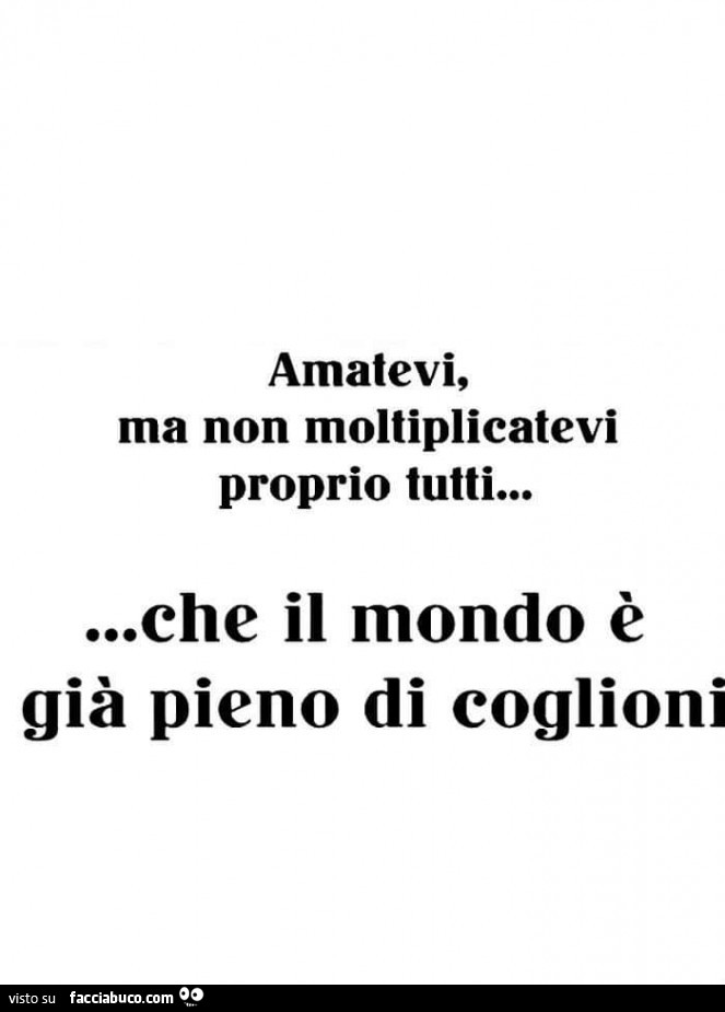 Amatevi, ma non moltiplicatevi proprio tutti… che il mondo è già pieno di coglioni