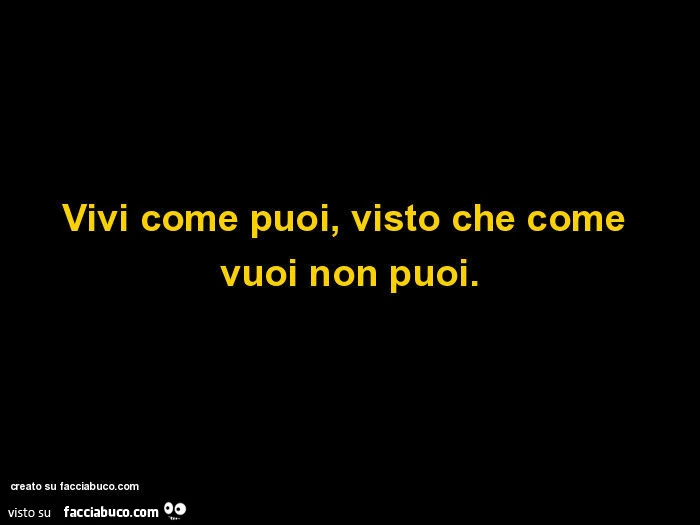 Vivi come puoi, visto che come vuoi non puoi