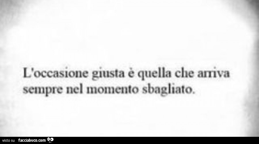 L'occasione giusta è quella che arriva sempre nel momento sbagliato