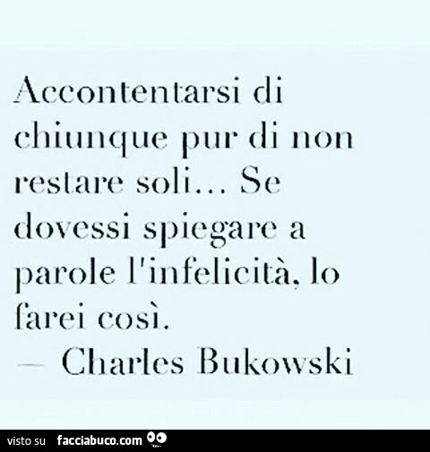 Accontentarsi di chiunque pur di non restare soli… se dovessi spiegare a parole l'infelicità, Lo farei così. Charles Bukowski