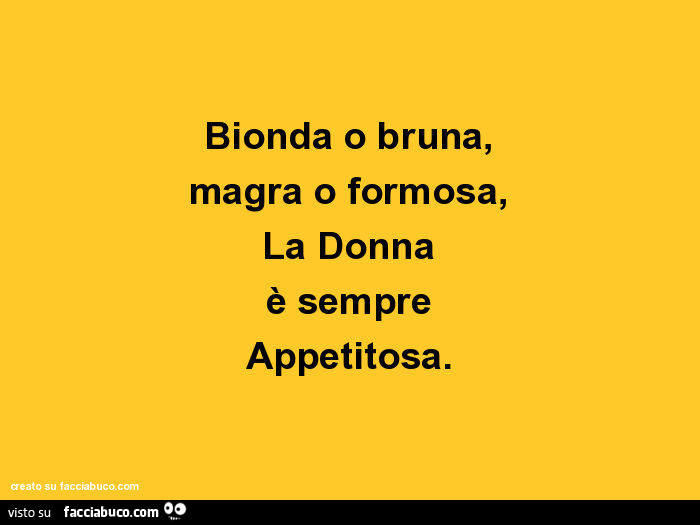 Bionda o bruna, magra o formosa, la donna è sempre appetitosa