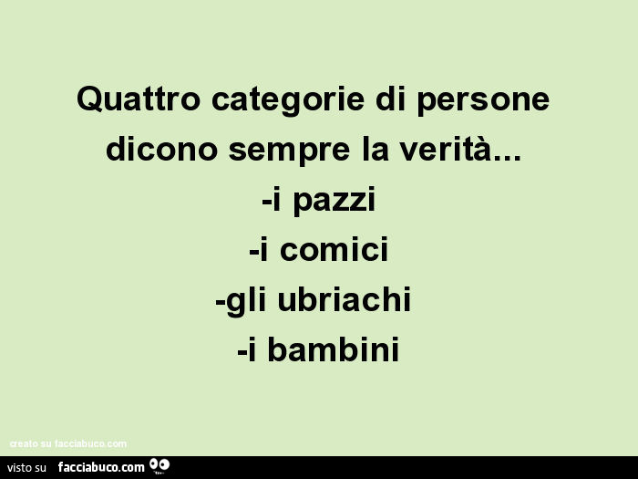 Quattro categorie di persone dicono sempre la verità… -i pazzi -i comici -gli ubriachi -i bambini