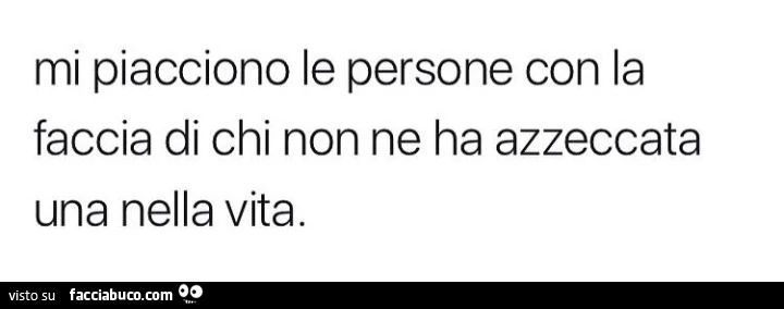 Mi piacciono le persone con la faccia di chi non ne ha azzeccata una nella vita