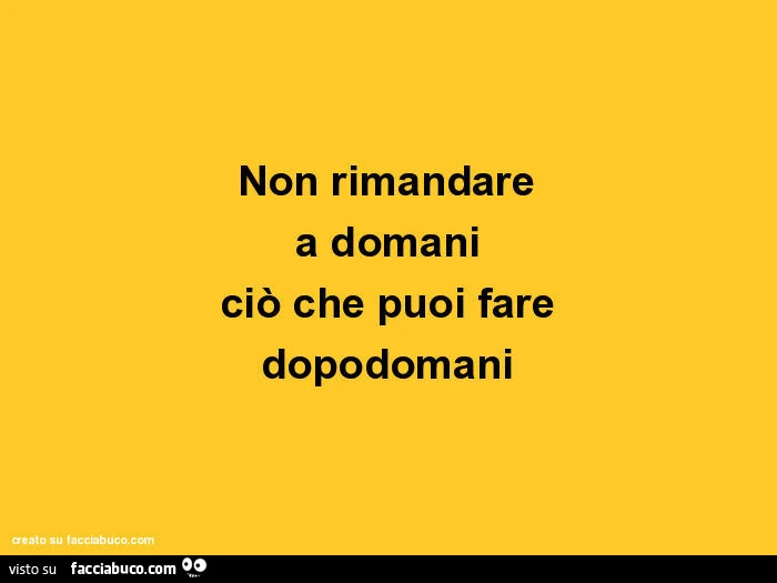 Non rimandare a domani ciò che puoi fare dopodomani