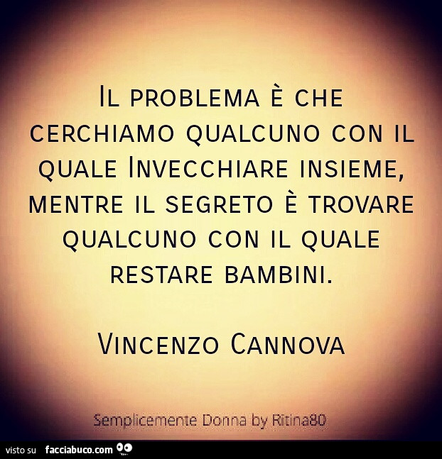 Il problema è che cerchiamo qualcuno con il quale invecchiare insieme, mentre il segreto è trovare qualcuno con il quale restare bambini