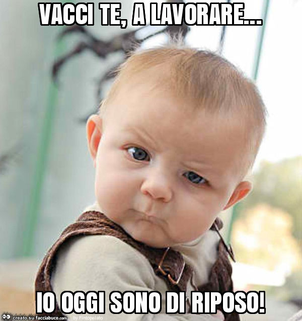 Vacci te, a lavorare… io oggi sono di riposo