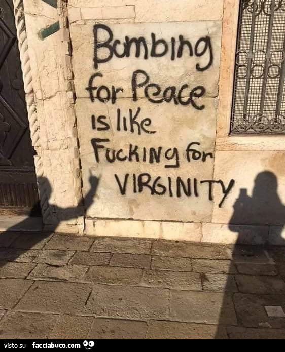 Bombing for peace is like fucking for virginity