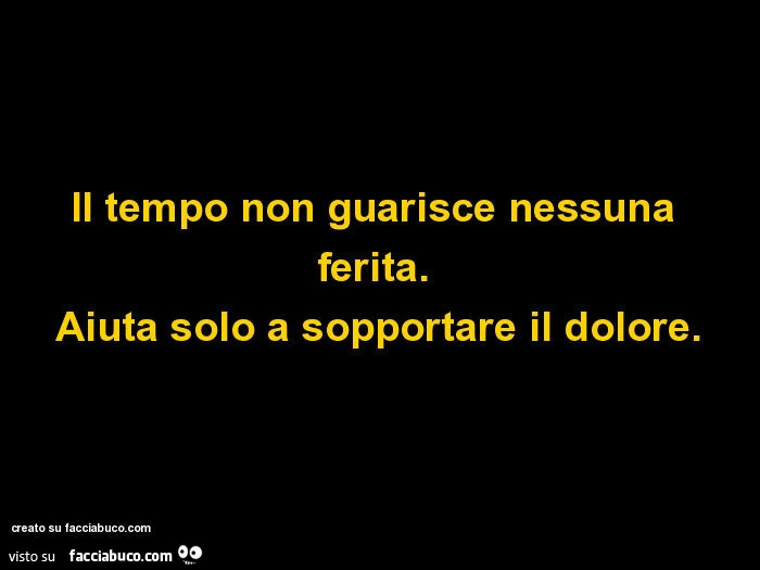 Il tempo non guarisce nessuna ferita. Aiuta solo a sopportare il dolore