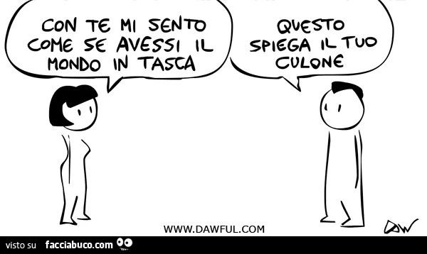Con te mi sento come se avessi il mondo in tasca. Questo spiega il tuo culone