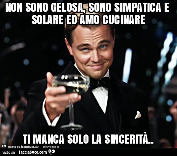 Non sono gelosa, sono simpatica e solare ed amo cucinare ti manca solo la sincerità