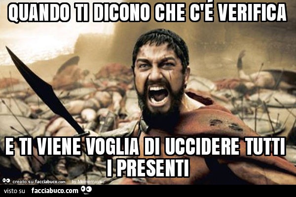 Quando ti dicono che c'é verifica e ti viene voglia di uccidere tutti i presenti