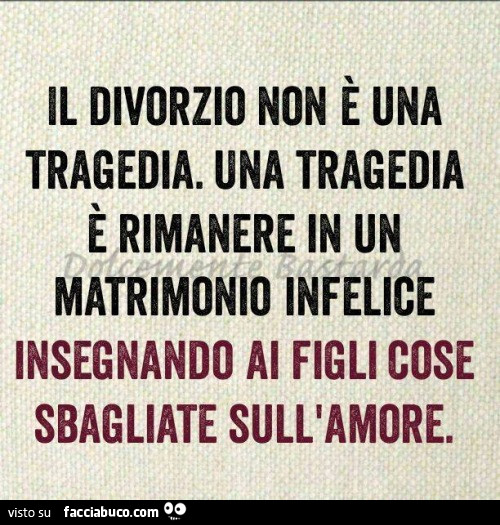 Il divorzio non è Una tragedia. Una tragedia è rimanere in un matrimonio infelice insegnando ai figli cose sbagliate sull'amore