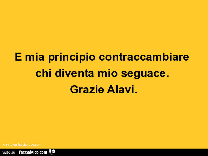 È mia principio contraccambiare chi diventa mio seguace. Grazie alavi