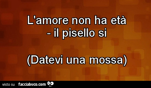 L'amore non ha età. Il pisello si. Datevi una mossa