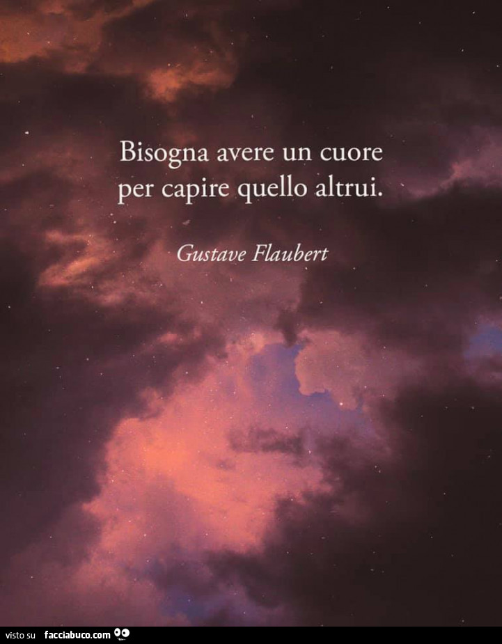 Bisogna avere un cuore per capire quello altrui. Gustave Flaubert