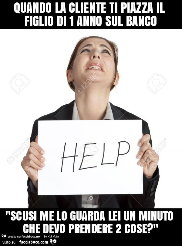 Quando la cliente ti piazza il figlio di 1 anno sul banco "scusi me lo guarda lei un minuto che devo prendere 2 cose? "