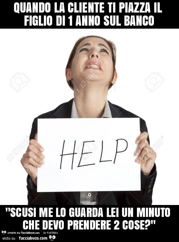 Quando la cliente ti piazza il figlio di 1 anno sul banco "scusi me lo guarda lei un minuto che devo prendere 2 cose? "