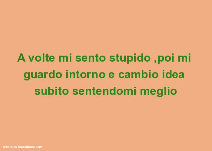 A volte mi sento stupido, poi mi guardo intorno e cambio idea subito sentendomi meglio