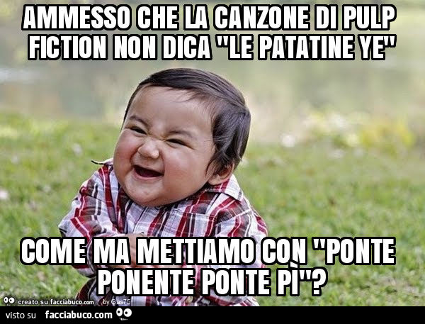 Ammesso che la canzone di pulp fiction non dica "le patatine ye" come ma mettiamo con "ponte ponente ponte pì"?
