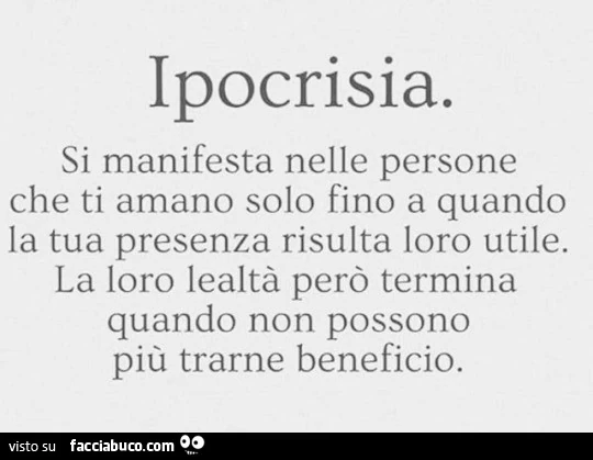 Ipocrisia. Si manifesta nelle persone che ti amano solo fino a quando la tua presenza risulta loro utile. La loro lealtà però termina quando non possono più trarne beneficio