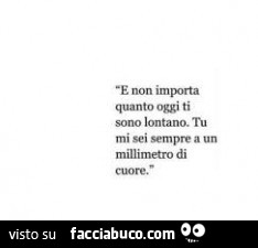 E non importa quanto oggi ti sono lontano. Tu mi sei sempre a un millimetro di cuore