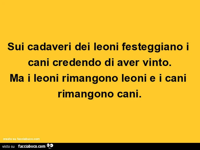 Sui cadaveri dei leoni festeggiano i cani credendo di aver vinto. Ma i leoni rimangono leoni e i cani rimangono cani