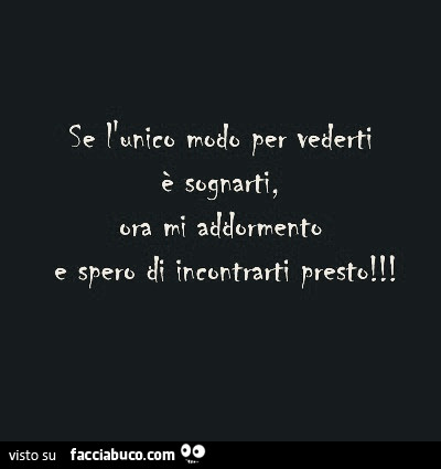 Se l'unico modo per vederti è sognarti, ora mi addormento e spero di incontrarti presto