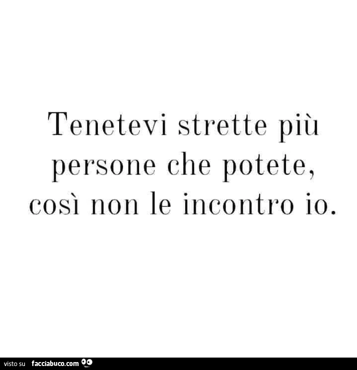 Tenetevi strette più persone che potete, così non le incontro io