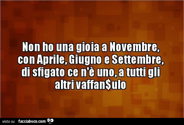 Non ho una gioia a novembre, con aprile, giugno e settembre, di sfigato ce n'è uno, a tutti gli altri vaffanculo