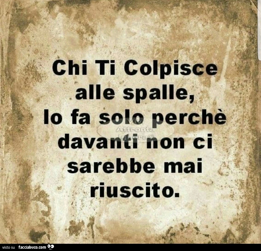 Chi ti colpisce alle spalle, lo fa solo perché davanti non ci sarebbe mai riuscito