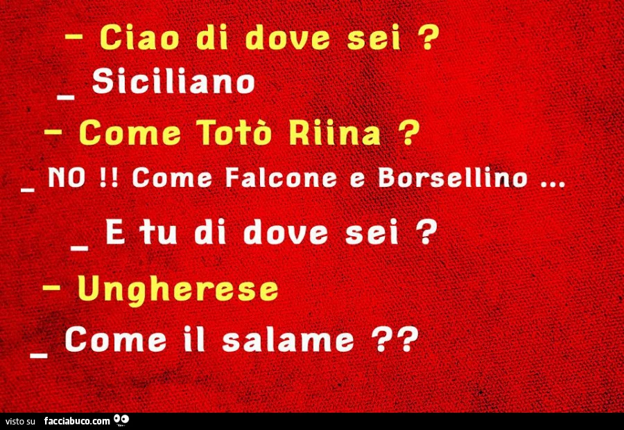 Ciao di dove sei? Siciliano. Come totò riina? No, come falcone e borsellino e tu di dove sei? Ungherese. Come il salame?