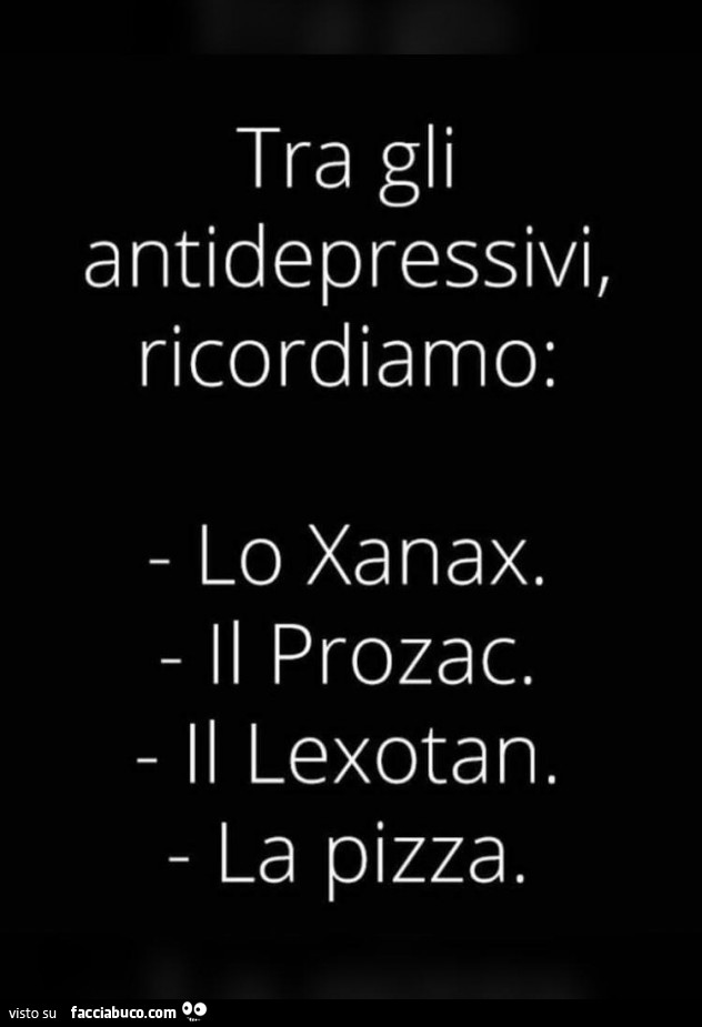 Tra gli antidepressivi, ricordiamo: lo xanax. Il prozac. Il lexotan. La pizza