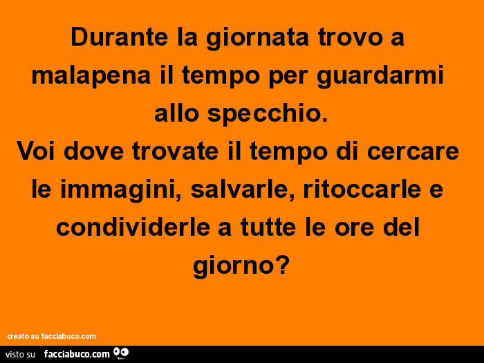 Durante la giornata trovo a malapena il tempo per guardarmi allo specchio. Voi dove trovate il tempo di cercare le immagini, salvarle, ritoccarle e condividerle a tutte le ore del giorno?