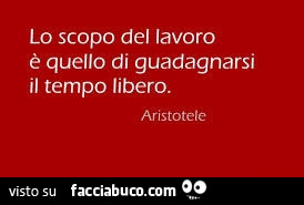 Lo scopo del lavoro è quello di guadagnarsi il tempo libero. Aristotele