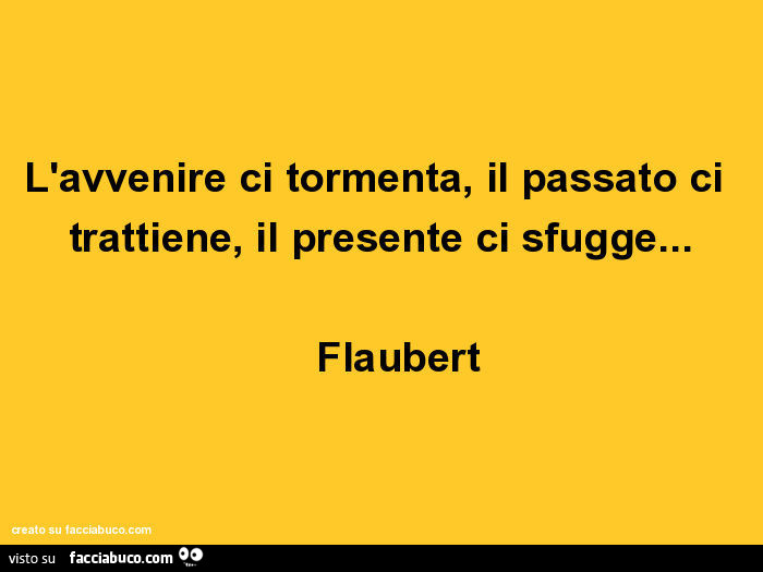 L'avvenire ci tormenta, il passato ci trattiene, il presente ci sfugge… flaubert