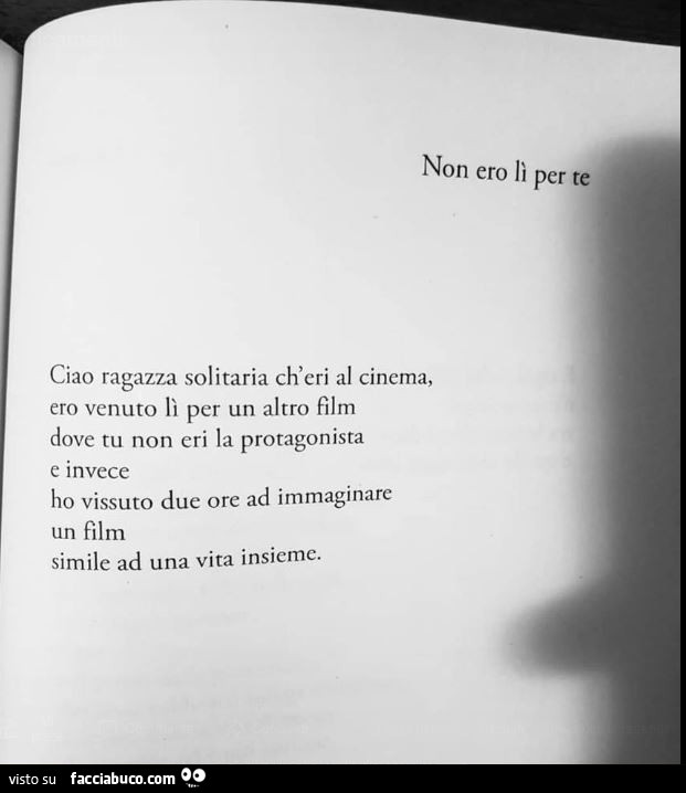 Ciao ragazza solitaria ch'eri al cinema, ero venuto lì per un altro film dove tu non eri la protagonista e invece ho vissuto due ore ad immaginare un film simile ad una vita insieme
