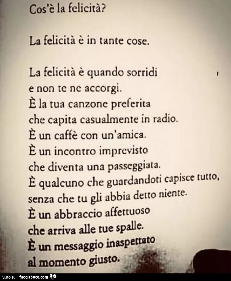 Cos'è la felicità? La felicità è in tante cose. La felicità è quando sorridi e non te ne accorgi. È La tua canzone preferita che capita casualmente in radio. È Un caffè con un'amica. È Un incontro imprevisto che diventa una passeggiata