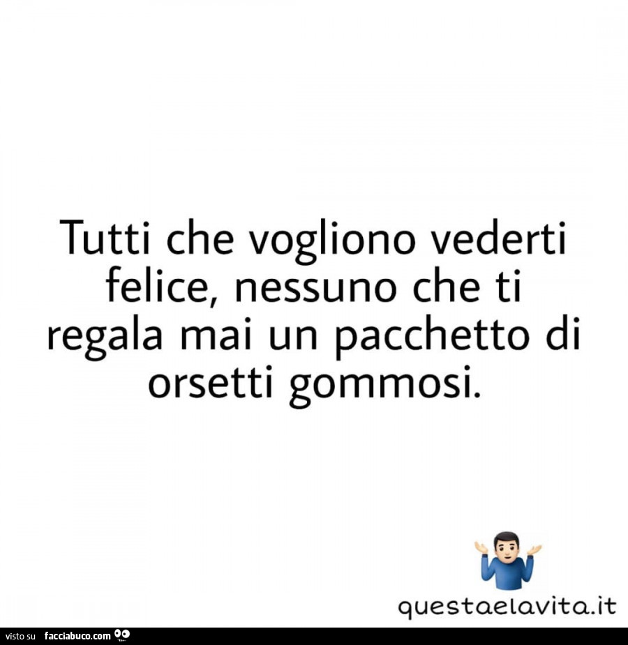 Tutti che vogliono vederti felice, nessuno che ti regala mai un pacchetto di orsetti gommosi