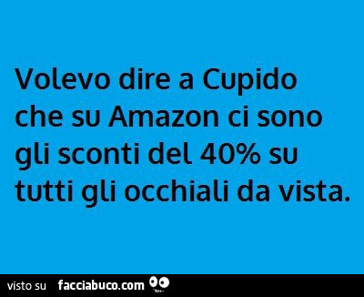 Volevo dire a cupido che su amazon ci sono gli sconti del 40% su tutti gli occhiali da vista