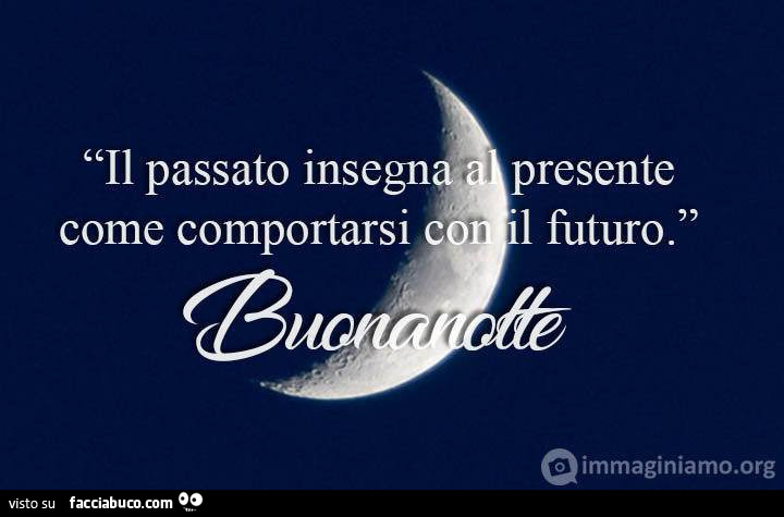 Il passato insegna al presente come comportarsi con il futuro. Buonanotte