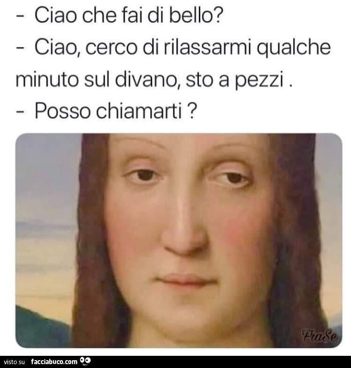 Ciao che fai di bello? Ciao, cerco di rilassarmi qualche minuto sul divano, sto a pezzi. Posso chiamarti?