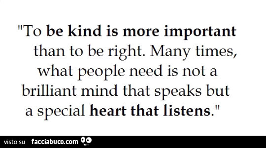 To be kind is more important than to be right. Many times, what people need is not a brilliant mind that speaks but a special heart that listens
