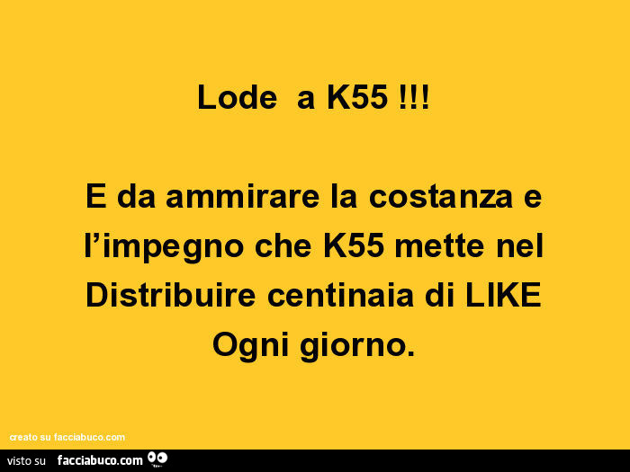 Lode a k55 e da ammirare la costanza e l'impegno che k55 mette nel distribuire centinaia di like ogni giorno